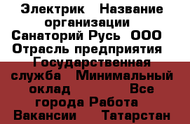 Электрик › Название организации ­ Санаторий Русь, ООО › Отрасль предприятия ­ Государственная служба › Минимальный оклад ­ 12 000 - Все города Работа » Вакансии   . Татарстан респ.